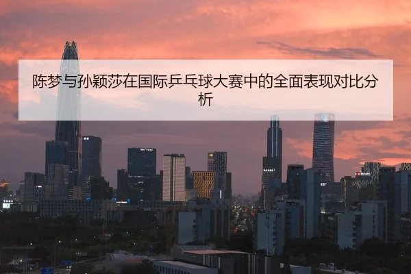 陈梦与孙颖莎在国际乒乓球大赛中的全面表现对比分析